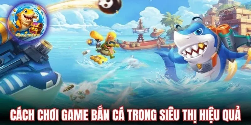 Cách chơi game bắn cá trong siêu thị hiệu quả